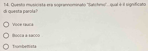 Questo musicista era soprannominato 'Satchmo'...qual è il significato
di questa parola?
Voce rauca
Bocca a sacco
Trombettista