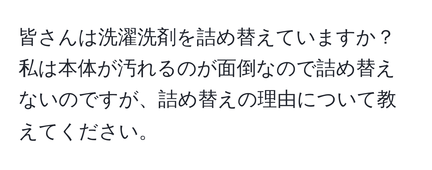 皆さんは洗濯洗剤を詰め替えていますか？私は本体が汚れるのが面倒なので詰め替えないのですが、詰め替えの理由について教えてください。