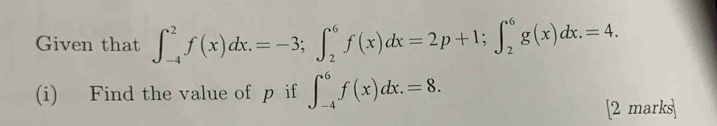 Given that ∈t _(-4)^2f(x)dx.=-3; ∈t _2^6f(x)dx=2p+1; ∈t _2^6g(x)dx.=4. 
(i) Find the value of p if ∈t _(-4)^6f(x)dx.=8. 
[2 marks