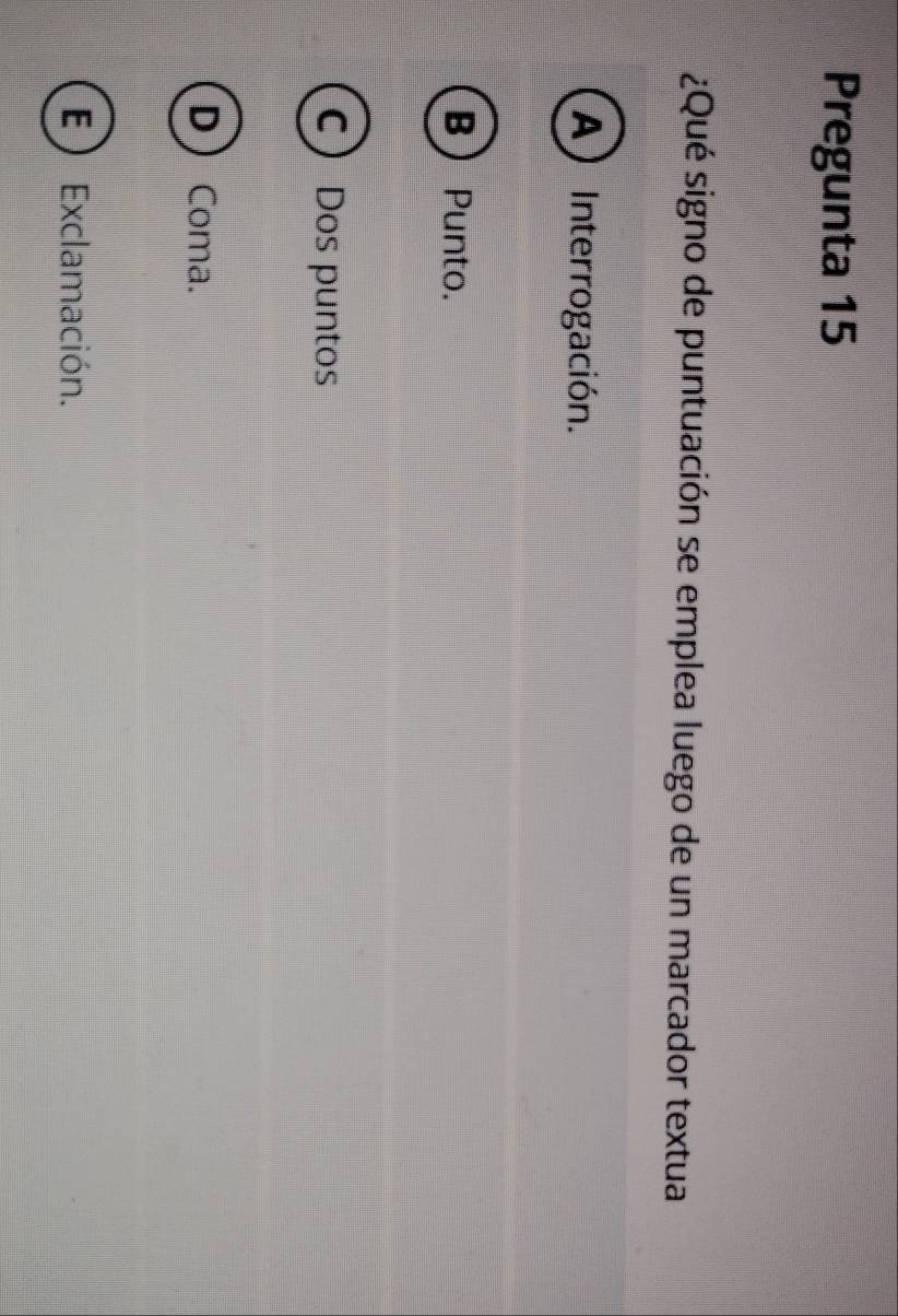 Pregunta 15
¿Qué signo de puntuación se emplea luego de un marcador textua
A) Interrogación.
B Punto.
C ) Dos puntos
D Coma.
E ) Exclamación.