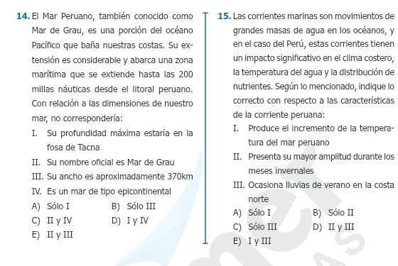 El Mar Peruano, también conocido como 15. Las corrientes marinas son movimientos de
Mar de Grau, es una porción del océano grandes masas de agua en los océanos, y
Pacífico que baña nuestras costas. Su ex- en el caso del Perú, estas corrientes tienen
tensión es considerable y abarca una zona un impacto significativo en el clima costero,
marítima que se extiende hasta las 200 la temperatura del agua y la distribución de
millas náuticas desde el litoral peruano. nutrientes. Según lo mencionado, indique lo
Con relación a las dimensiones de nuestro correcto con respecto a las características
mar, no correspondería: de la corriente peruana:
I. Su profundidad máxima estaría en la I. Produce el incremento de la tempera-
fosa de Tacna tura del mar peruano
II. Su nombre oficial es Mar de Grau II. Presenta su mayor amplitud durante los
III. Su ancho es aproximadamente 370km meses invernales
III. Ocasiona lluvias de verano en la costa
IV. Es un mar de tipo epicontinental
A) Sólo I B) Sólo III norte
A) Sólo I B) Sólo II
C) II y IV D) I y IV C) Sólo III D) II y III
E) II y III E) I y III