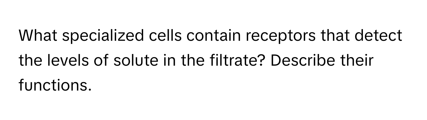 What specialized cells contain receptors that detect the levels of solute in the filtrate? Describe their functions.