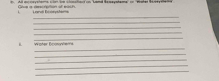 All ecosystems can be classified as 'Land Ecosystems' or 'Water Ecosystems'. 
Give a description of each. 
i. Land Ecosystems 
_ 
_ 
_ 
_ 
_ 
_ 
ⅱ. Water Ecosystems 
_ 
_ 
_ 
_