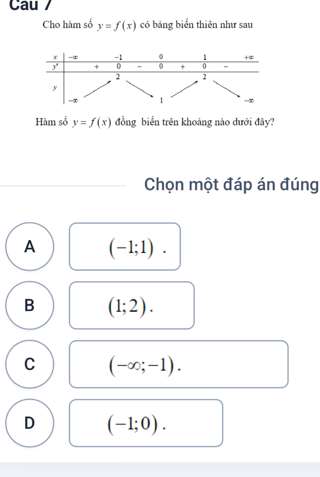 Cau
Cho hàm số y=f(x) có bảng biển thiên như sau
Hàm số y=f(x) đồng biến trên khoảng nào dưới đây?
Chọn một đáp án đúng
A
(-1;1).
B
(1;2).
C
(-∈fty ;-1).
D
(-1;0).