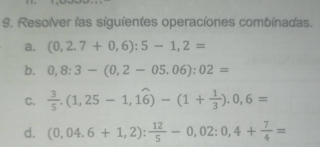 Resolver las siguientes operaciones combinadas.
a. (0,2.7+0,6):5-1,2=
b. 0,8:3-(0,2-05.06):02=
C.  3/5 .(1,25-1,1widehat 6)-(1+ 1/3 ).0,6=
d. (0,04.6+1,2): 12/5 -0,02:0,4+ 7/4 =