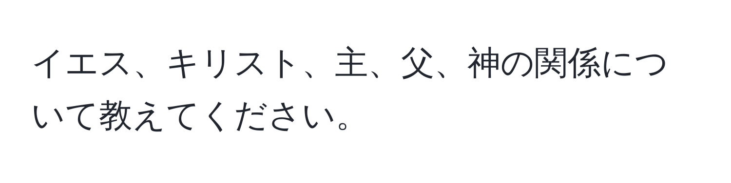 イエス、キリスト、主、父、神の関係について教えてください。