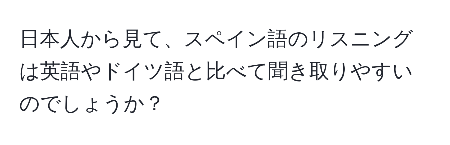 日本人から見て、スペイン語のリスニングは英語やドイツ語と比べて聞き取りやすいのでしょうか？