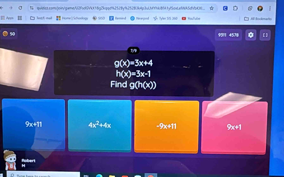 quizizz.com/join/game/U2FsdGVkX1BgZkqqd%252By%252B3k4p3uLMYhkiBfA1ylSoxLeIWA5dVbKXI...
=: Apps Test/E- mail Home ] Schoology SISD Remind Nearpod Tyler SIS 360 YouTube All Bookmarks
50
9311 4578
7/9
g(x)=3x+4
h(x)=3x-1
Find g(h(x))
9x+11
4x^2+4x
-9x+11
9x+1
Robert
M