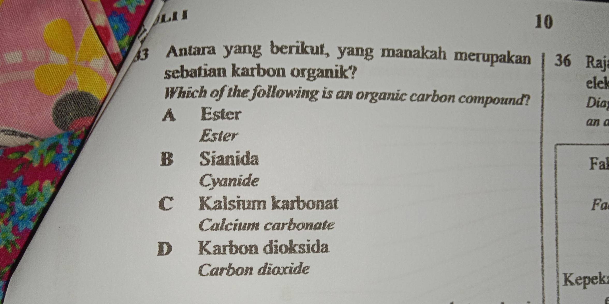 10
3 Antara yang berikut, yang manakah merupakan 36 Raj
sebatian karbon organik?
elel
Which of the following is an organic carbon compound? Dia
A Ester an a
Ester
B Sianida
Fal
Cyanide
C Kalsium karbonat Fa
Calcium carbonate
D Karbon dioksida
Carbon dioxide
Kepek