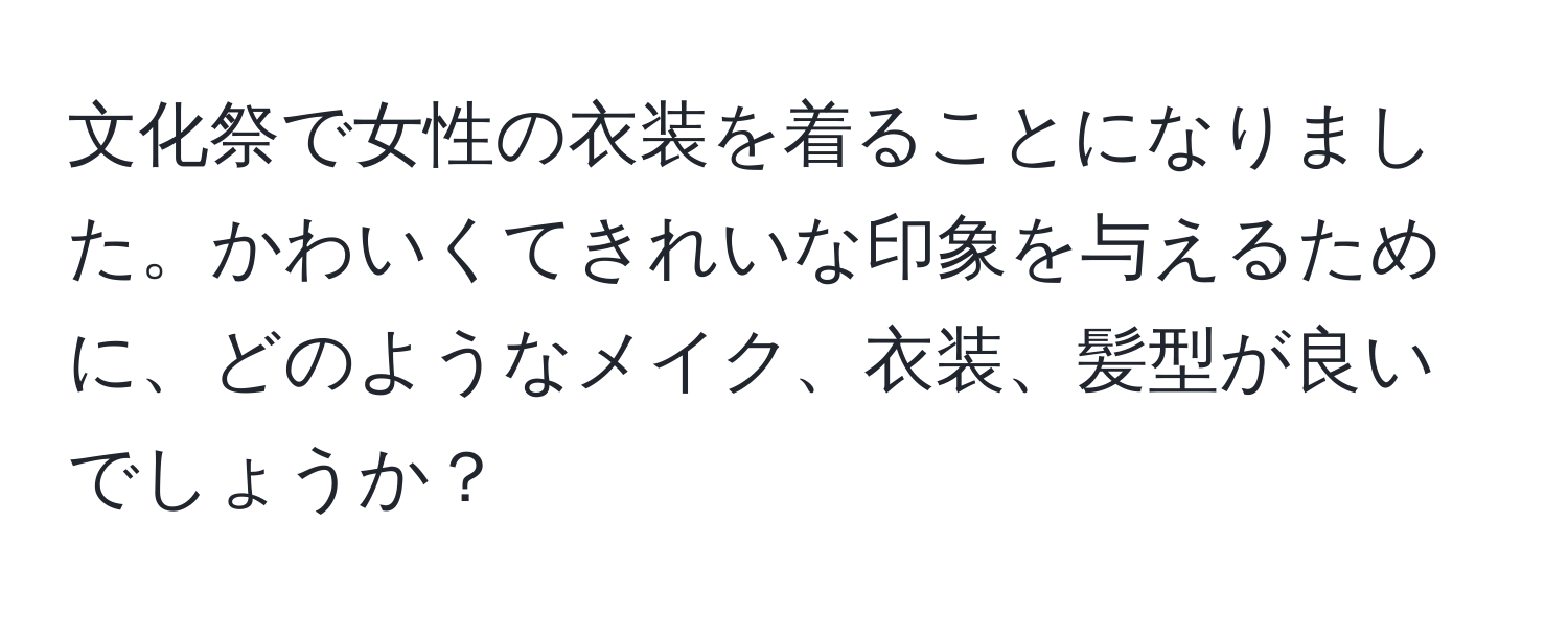 文化祭で女性の衣装を着ることになりました。かわいくてきれいな印象を与えるために、どのようなメイク、衣装、髪型が良いでしょうか？