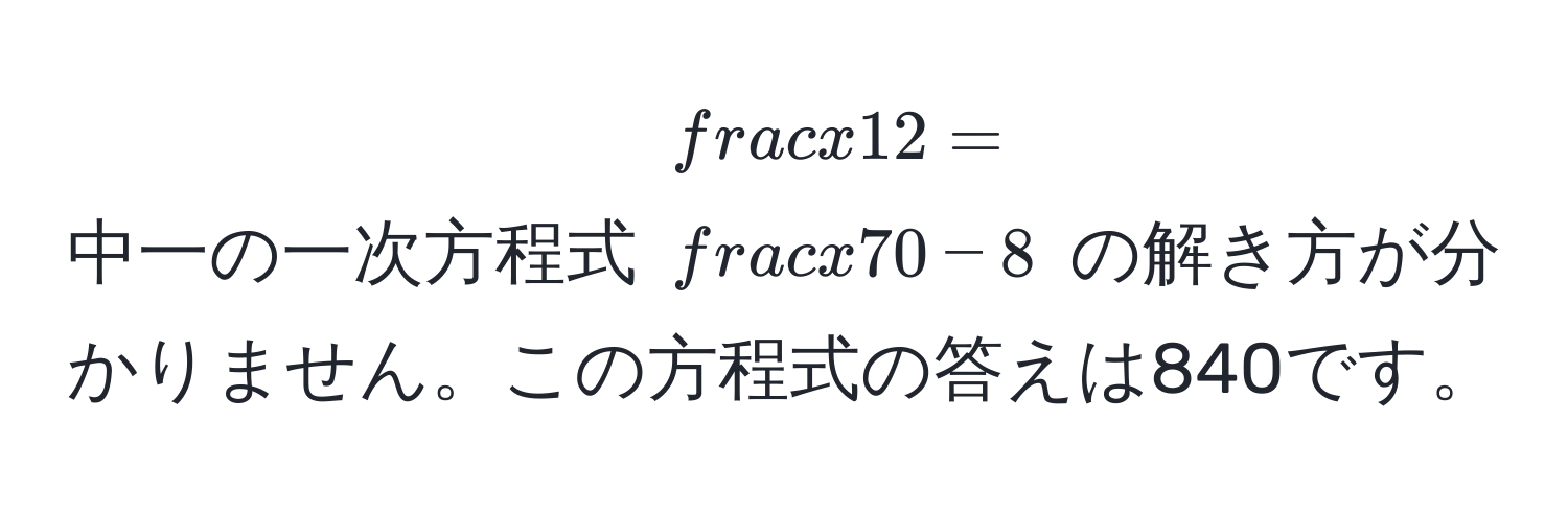 中一の一次方程式 $ x/12  =  x/70  - 8$ の解き方が分かりません。この方程式の答えは840です。