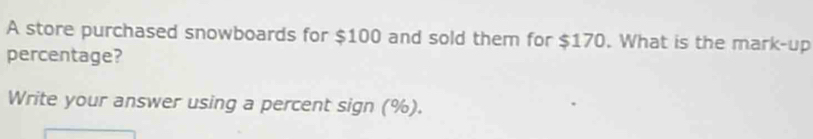 A store purchased snowboards for $100 and sold them for $170. What is the mark-up 
percentage? 
Write your answer using a percent sign (%).