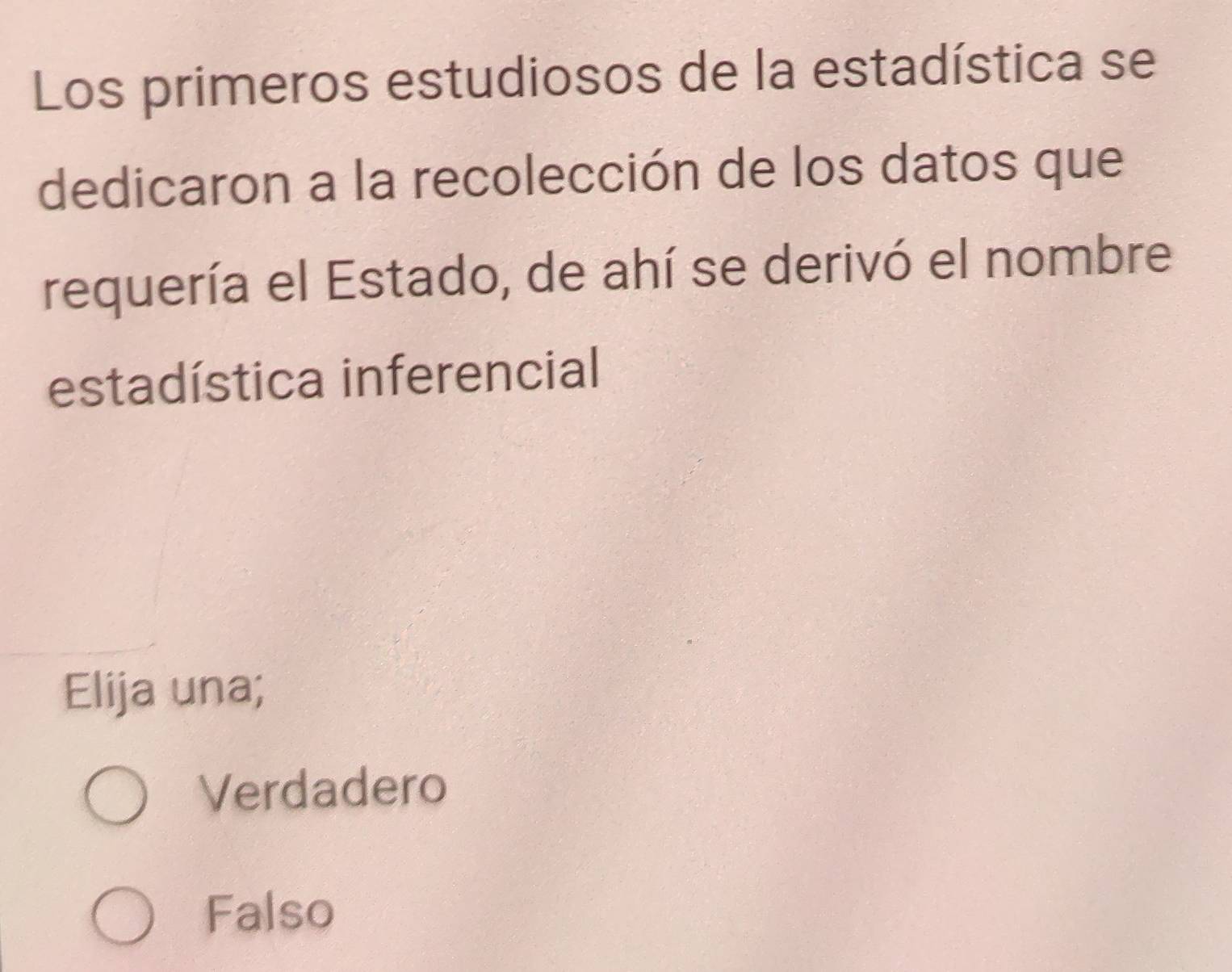 Los primeros estudiosos de la estadística se
dedicaron a la recolección de los datos que
requería el Estado, de ahí se derivó el nombre
estadística inferencial
Elija una;
Verdadero
Falso