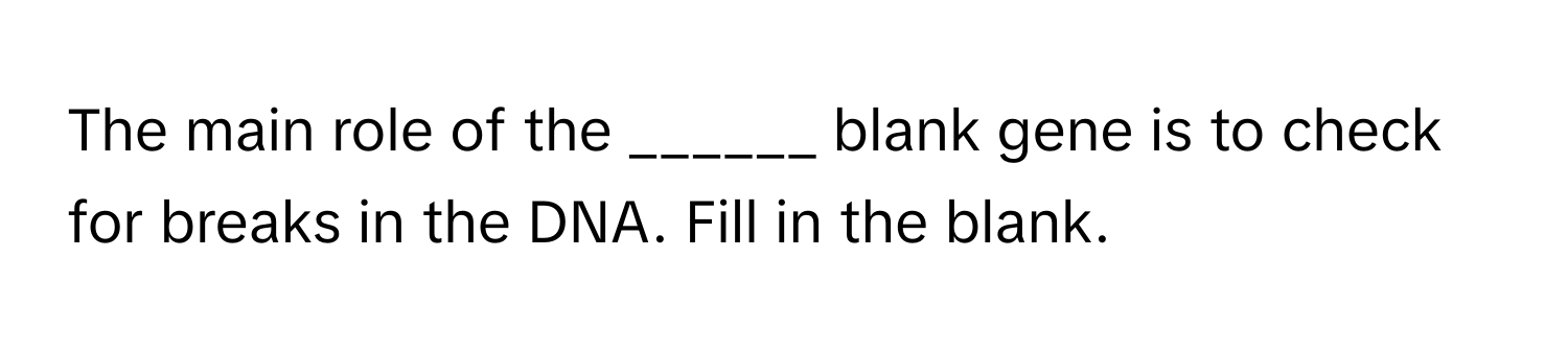 The main role of the ______ blank gene is to check for breaks in the DNA. Fill in the blank.