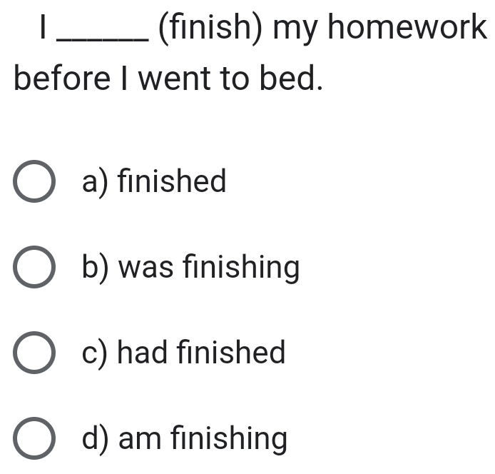 (finish) my homework
before I went to bed.
a) finished
b) was finishing
c) had finished
d) am finishing