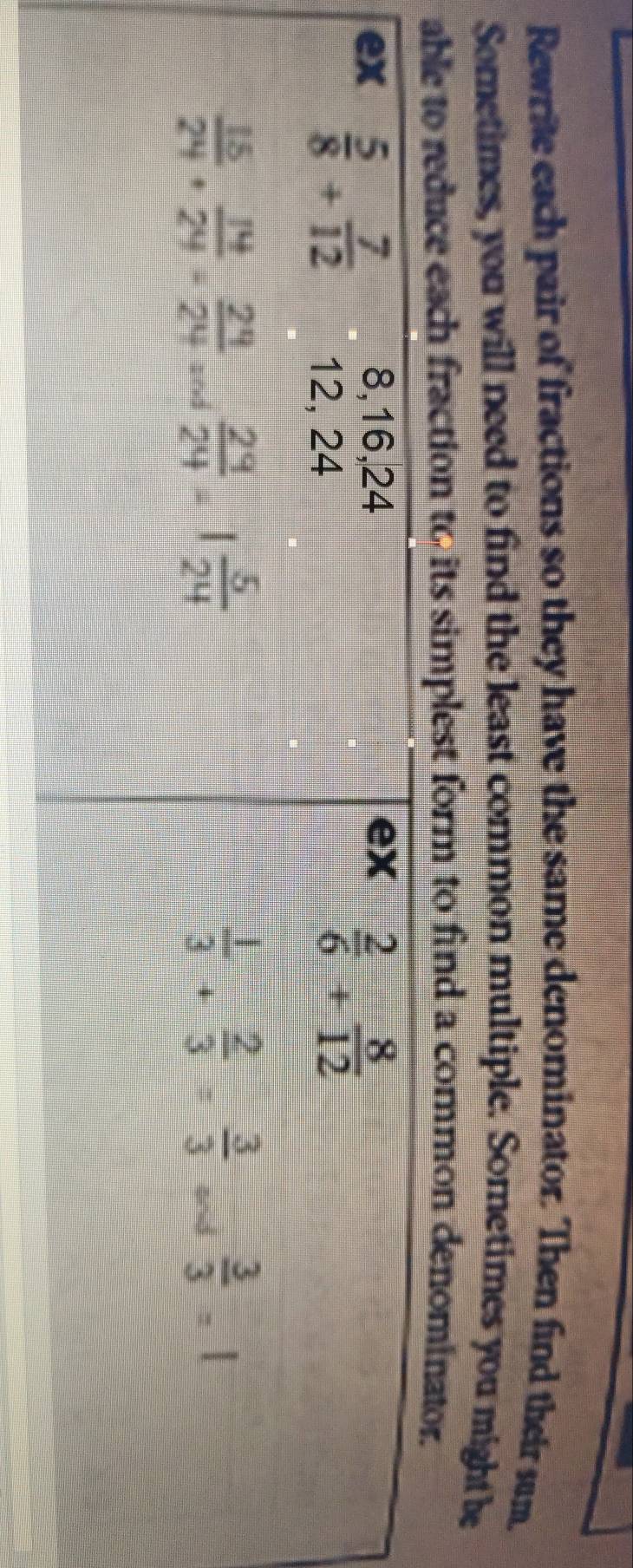 Rewrite each pair of fractions so they have the same denominator. Then find their sum.
Sometimes, you will need to find the least common multiple. Sometimes you might be
able to reduce each fraction to its simplest form to find a common denominator