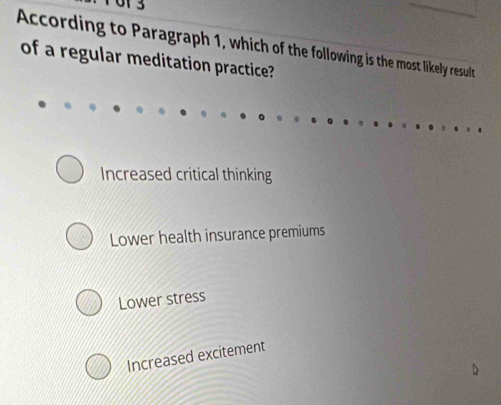 of 3
According to Paragraph 1, which of the following is the most likely result
of a regular meditation practice?
Increased critical thinking
Lower health insurance premiums
Lower stress
Increased excitement