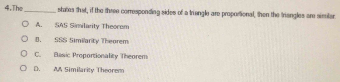 The_ states that, if the three corresponding sides of a triangle are proportional, then the triangles are similar
A. SAS Similarity Theorem
B. SSS Similarity Theorem
C. Basic Proportionality Theorem
D. AA Similarity Theorem