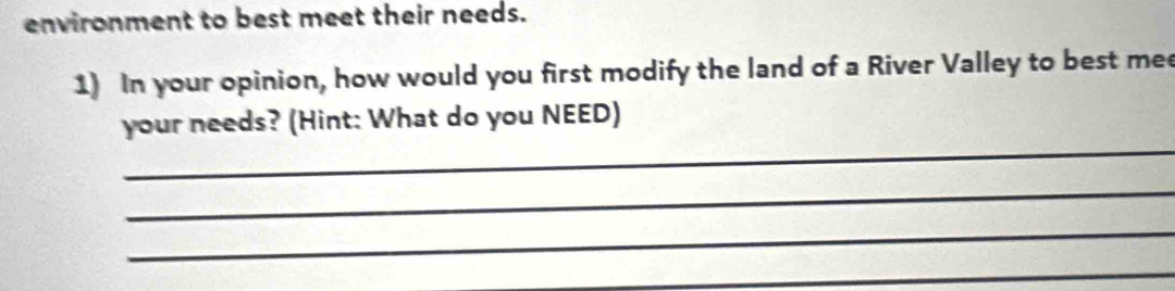 environment to best meet their needs. 
1) In your opinion, how would you first modify the land of a River Valley to best mee 
_ 
your needs? (Hint: What do you NEED) 
_ 
_ 
_