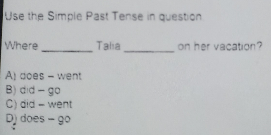 Use the Simple Past Tense in question
Where _Talia _on her vacation?
A) does - went
B) did - go
C) did - went
D) does - go