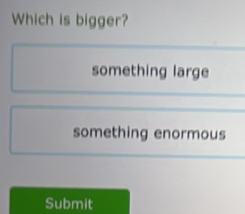 Which is bigger?
something large
something enormous
Submit