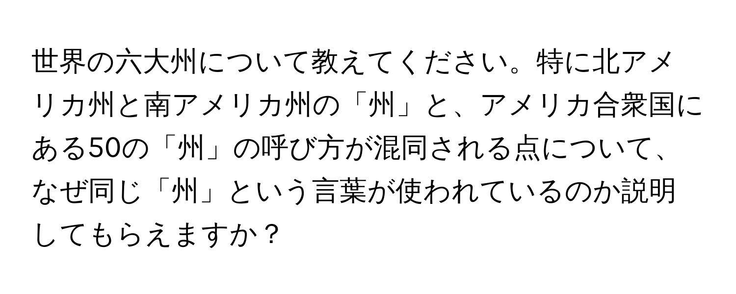 世界の六大州について教えてください。特に北アメリカ州と南アメリカ州の「州」と、アメリカ合衆国にある50の「州」の呼び方が混同される点について、なぜ同じ「州」という言葉が使われているのか説明してもらえますか？