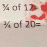 ¾ of 12=
¾ of 20=