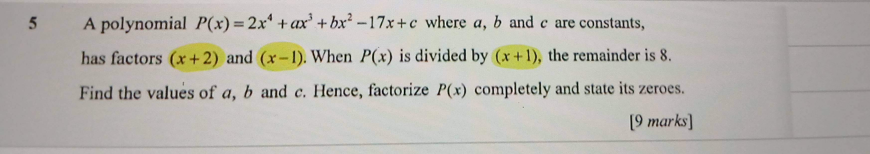 A polynomial P(x)=2x^4+ax^3+bx^2-17x+c where a, b and c are constants, 
has factors (x+2) and (x-1). When P(x) is divided by (x+1) , the remainder is 8. 
Find the values of a, b and c. Hence, factorize P(x) completely and state its zeroes. 
[9 marks]