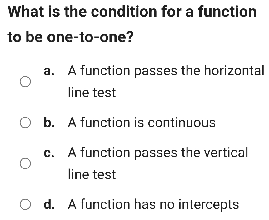 What is the condition for a function
to be one-to-one?
a. A function passes the horizontal
line test
b. A function is continuous
c. A function passes the vertical
line test
d. A function has no intercepts