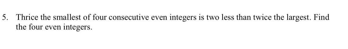 Thrice the smallest of four consecutive even integers is two less than twice the largest. Find 
the four even integers.