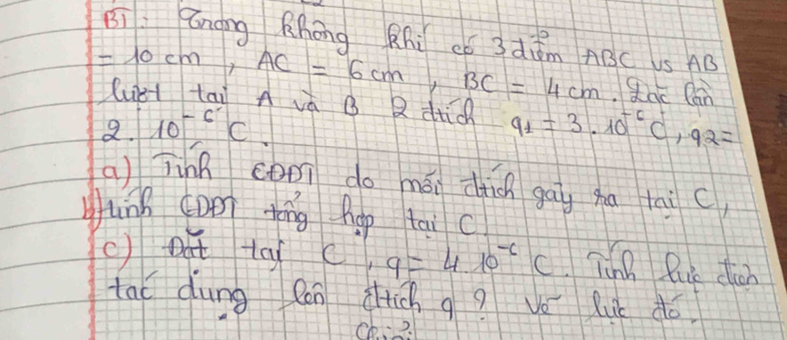 Bi : Zngng Khóng Rhi ¢6 3 dǒm ABC US AB
=10cm, AC=6cm , BC=4cm Roc Cán 
luct tai A vá B Q dtid q_1=3.10^(-6)C, q_2=
2. 10^(-6)C. 
a) jinn cooī do mói dhic gāy hu tai ( 
Hunh cDen tīng hop tai c 
() Dut to c) q=4.10^(-6)C TnB Riue cuh 
tal dung con attch g? vo luc dó