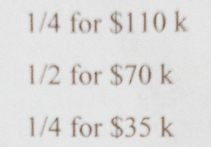 1/4 for $110 k
1/2 for $70 k
1/4 for $35 k