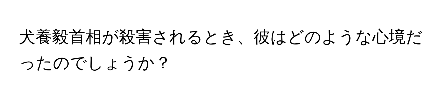 犬養毅首相が殺害されるとき、彼はどのような心境だったのでしょうか？