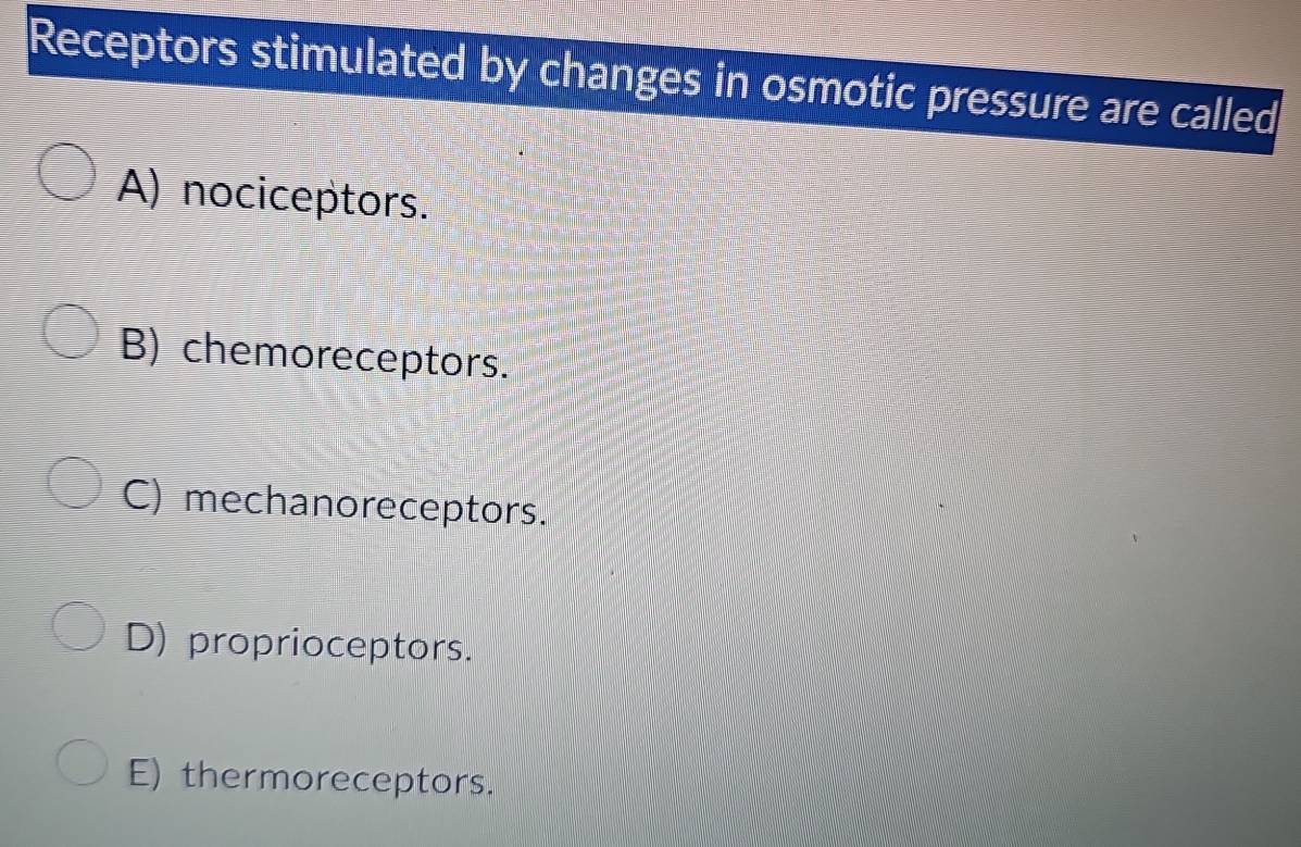 Receptors stimulated by changes in osmotic pressure are called
A) nociceptors.
B) chemoreceptors.
C) mechanoreceptors.
D) proprioceptors.
E) thermoreceptors.