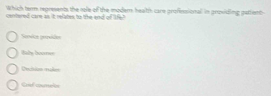 Which term represents the role of the modern health care professional in providing patient
centered care as it relates to the end of life?
Service providés
Baby boomer
Decisión maken
Crief counselor