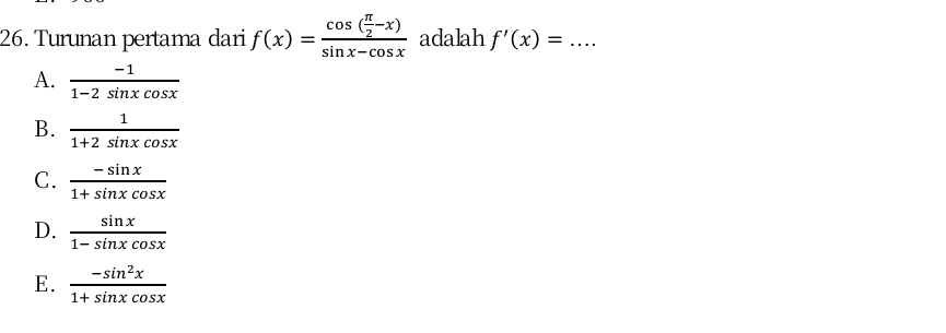 Turunan pertama dari f(x)=frac cos ( π /2 -x)sin x-cos x adalah f'(x)= _
A.  (-1)/1-2sin xcos x 
B.  1/1+2sin xcos x 
C.  (-sin x)/1+sin xcos x 
D.  sin x/1-sin xcos x 
E.  (-sin^2x)/1+sin xcos x 