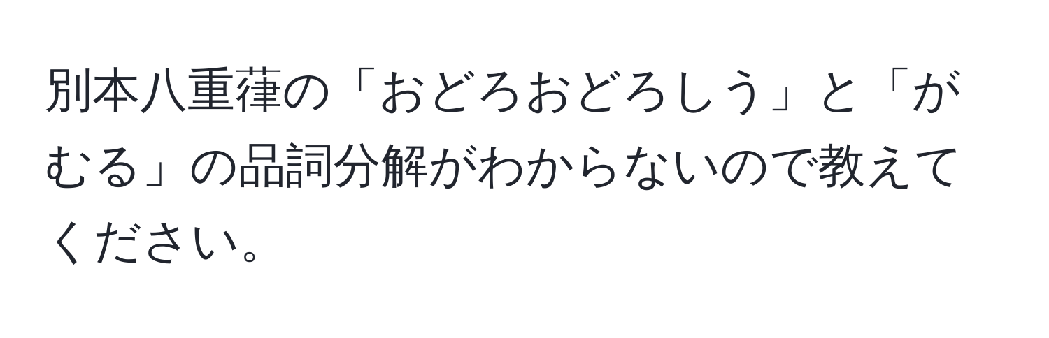 別本八重葎の「おどろおどろしう」と「がむる」の品詞分解がわからないので教えてください。