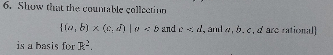 Show that the countable collection
 (a,b)* (c,d)|a and c , and a, b, c, d are rational 
is a basis for R^2.