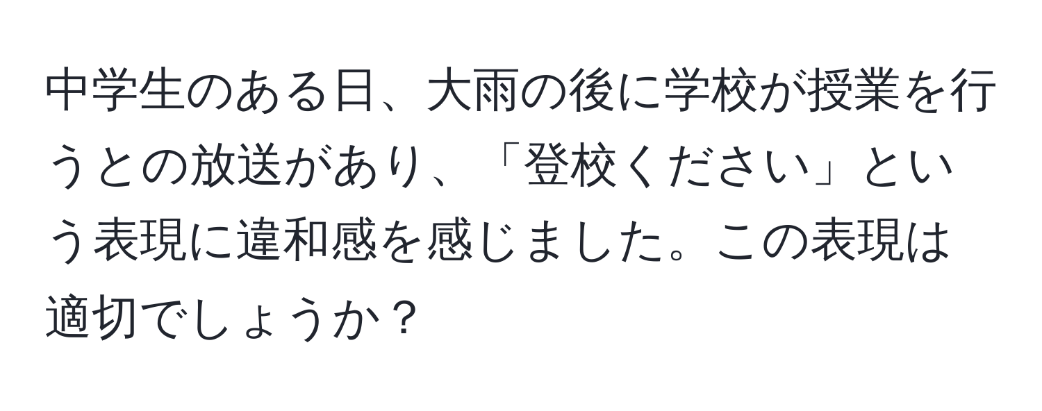 中学生のある日、大雨の後に学校が授業を行うとの放送があり、「登校ください」という表現に違和感を感じました。この表現は適切でしょうか？