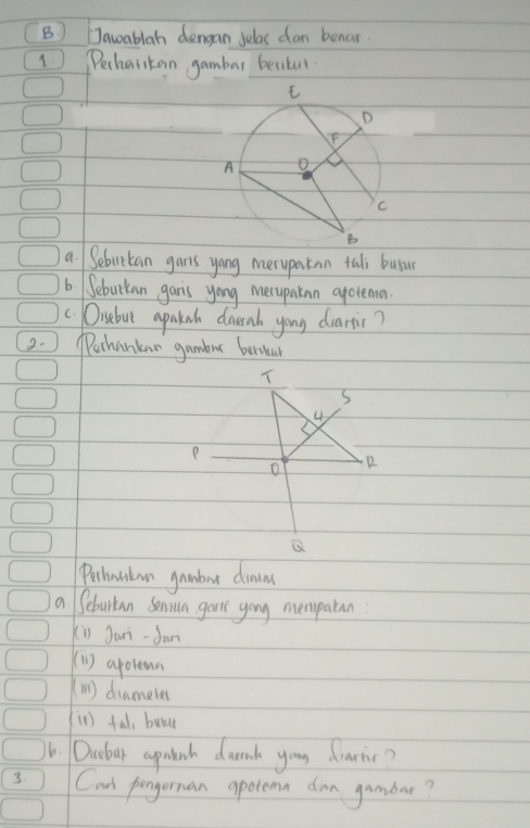 ) Jawablah dengan Jelas dan benar
1 Pechaikon gambar beaitel.
a. Sebuttan gans yang meruparan tali busucr
6. Sebuckan gans yong merupakan apotema
c Oisebut apaknh dausak yong drartic?
2. Perhankar gambur bentur
Peshanlan gambar drins
a Seburtan Senun garts yong mempatn
(i) Juri-dun
(1) aporean
(in) diamerer
(in) tal, bunu
16. Oicbour aprtenh dank you drarir?
3. Can pengernan apotemn dan gambar?