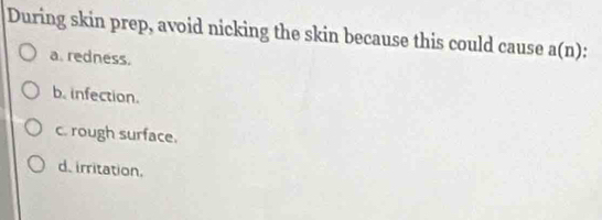 During skin prep, avoid nicking the skin because this could cause a(n)
a. redness.
b. infection.
c. rough surface.
d. irritation.