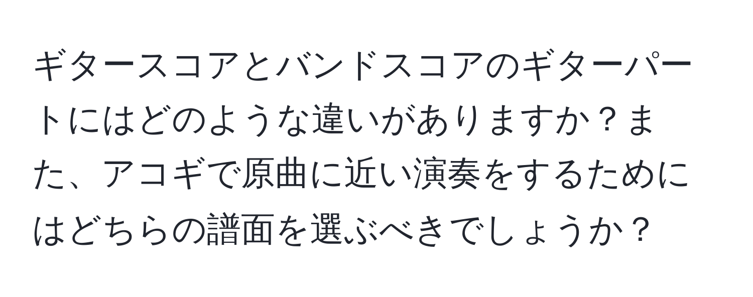 ギタースコアとバンドスコアのギターパートにはどのような違いがありますか？また、アコギで原曲に近い演奏をするためにはどちらの譜面を選ぶべきでしょうか？