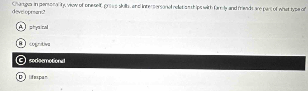 Changes in personality, view of oneself, group skills, and interpersonal relationships with family and friends are part of what type of
development?
A physical
Bcognitive
C socioemotional
D lifespan