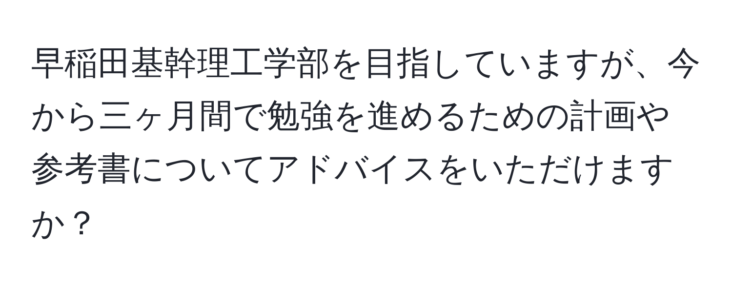 早稲田基幹理工学部を目指していますが、今から三ヶ月間で勉強を進めるための計画や参考書についてアドバイスをいただけますか？