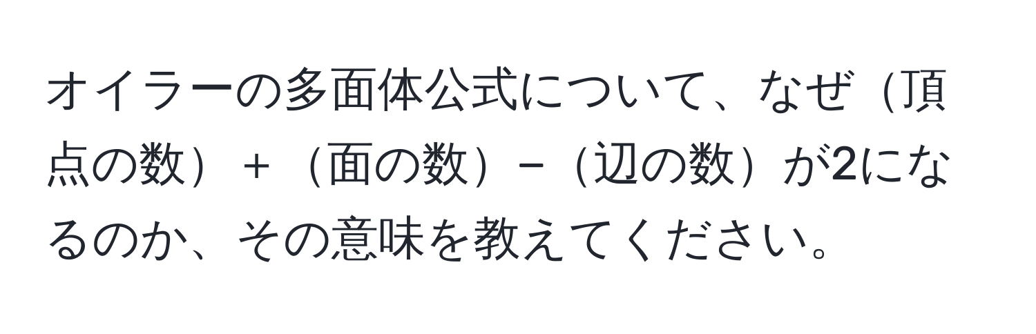 オイラーの多面体公式について、なぜ頂点の数＋面の数−辺の数が2になるのか、その意味を教えてください。