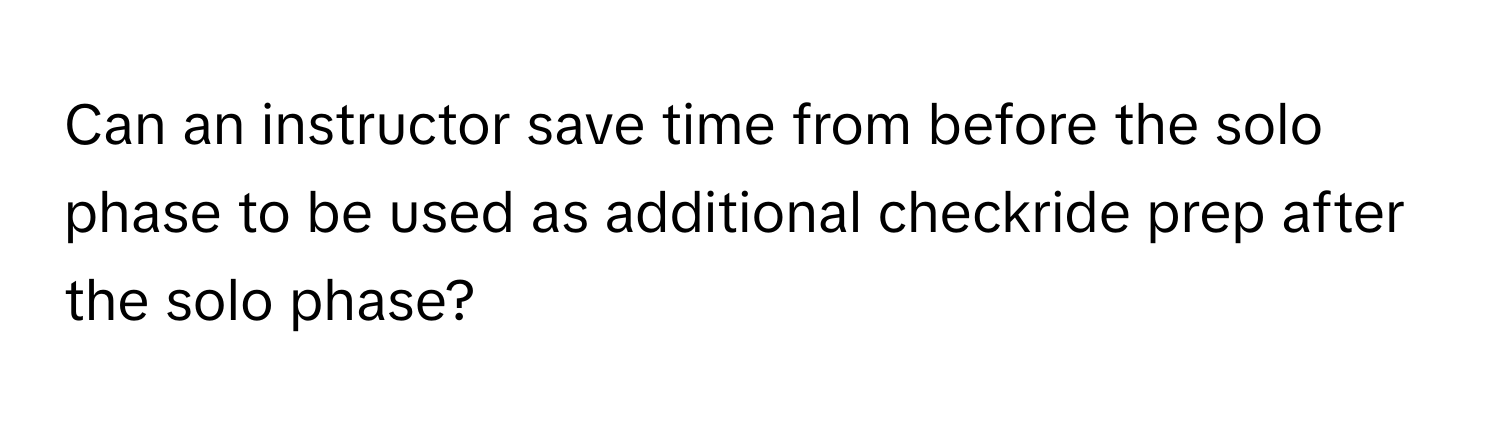 Can an instructor save time from before the solo phase to be used as additional checkride prep after the solo phase?