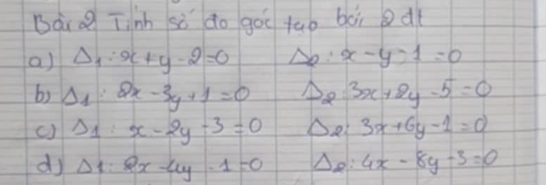 BàiQ Tinh sò do goo tao boì dt 
a) Delta _1:x+y-2=0 No: x-y-1=0
b) Delta _1:2x-3y+1=0 Da 3x+2y-5=0
c) Delta _1:x-2y-3=0 Da 3x+6y-1=0
di Delta _1:Q_x-4y-1=0 △e: 4x-8y-3=0