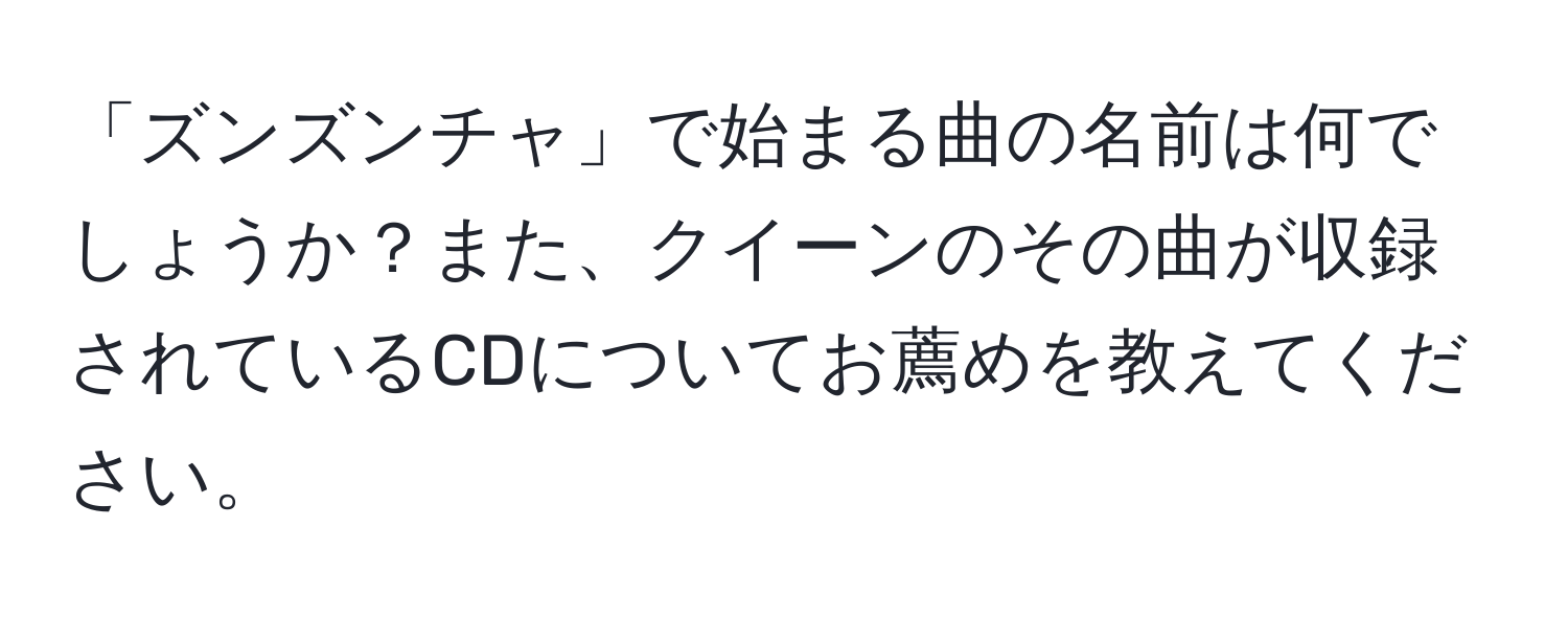 「ズンズンチャ」で始まる曲の名前は何でしょうか？また、クイーンのその曲が収録されているCDについてお薦めを教えてください。