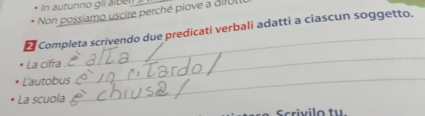 In autunno gli álbéi 
Non possiamo uscire perché piove a diful 
_ 
2 Completa scrivendo due predicati verbali adatti a ciascun soggetto. 
La cifra 
L'autobus_ 
_ 
La scuola 
Scrivilo tu.