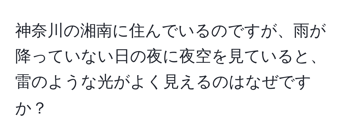 神奈川の湘南に住んでいるのですが、雨が降っていない日の夜に夜空を見ていると、雷のような光がよく見えるのはなぜですか？